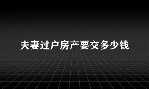 夫妻过户房产要交多少钱