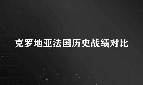 克罗地亚法国历史战绩对比