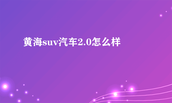 黄海suv汽车2.0怎么样