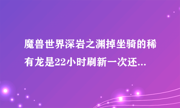 魔兽世界深岩之渊掉坐骑的稀有龙是22小时刷新一次还是4天一个