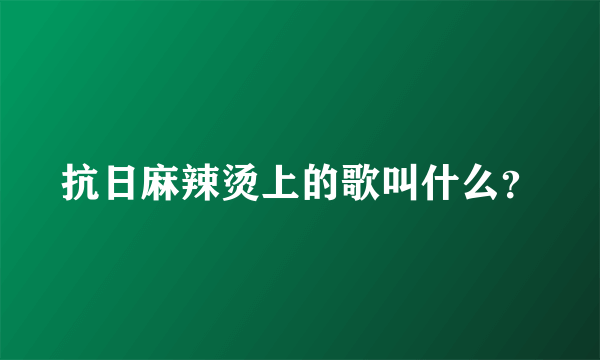 抗日麻辣烫上的歌叫什么？