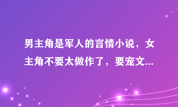 男主角是军人的言情小说，女主角不要太做作了，要宠文，很宠很宠，肉多，不要一点虐。多推荐点给我，符合