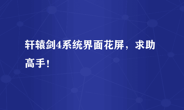 轩辕剑4系统界面花屏，求助高手！