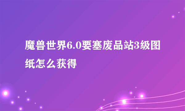 魔兽世界6.0要塞废品站3级图纸怎么获得