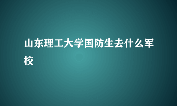 山东理工大学国防生去什么军校