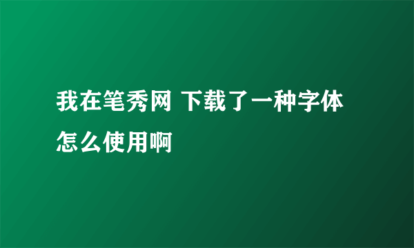 我在笔秀网 下载了一种字体 怎么使用啊