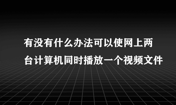 有没有什么办法可以使网上两台计算机同时播放一个视频文件