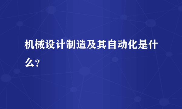 机械设计制造及其自动化是什么？