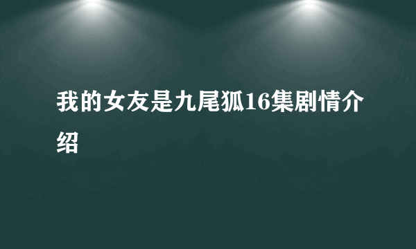 我的女友是九尾狐16集剧情介绍