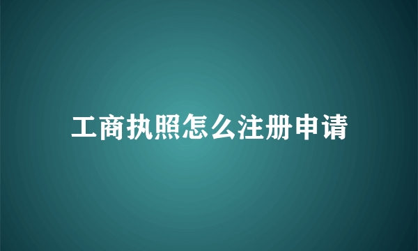 工商执照怎么注册申请