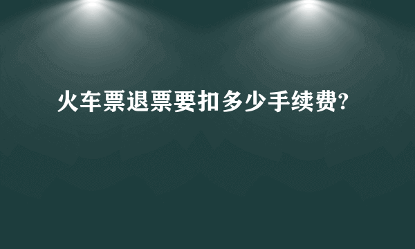 火车票退票要扣多少手续费?