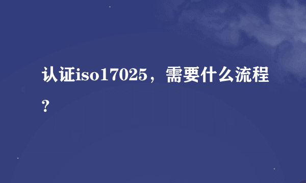 认证iso17025，需要什么流程？