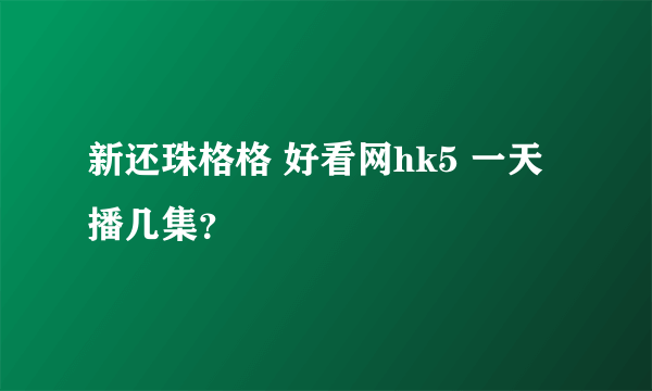 新还珠格格 好看网hk5 一天播几集？