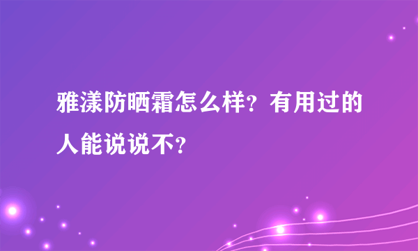 雅漾防晒霜怎么样？有用过的人能说说不？