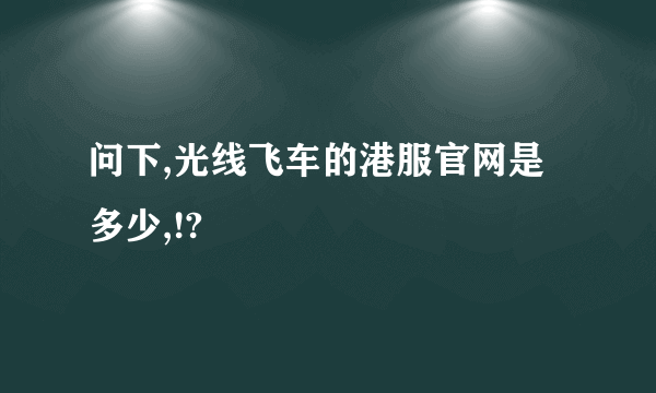 问下,光线飞车的港服官网是多少,!?