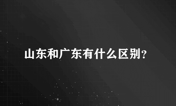 山东和广东有什么区别？