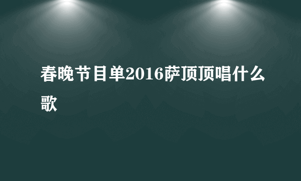 春晚节目单2016萨顶顶唱什么歌