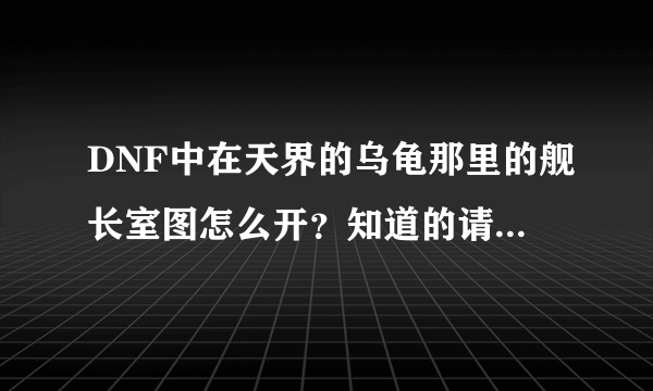 DNF中在天界的乌龟那里的舰长室图怎么开？知道的请说详细点。