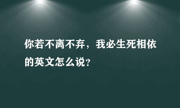 你若不离不弃，我必生死相依的英文怎么说？