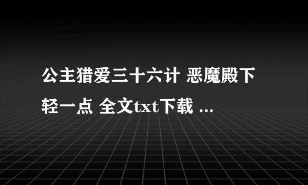 公主猎爱三十六计 恶魔殿下轻一点 全文txt下载 最好是微盘