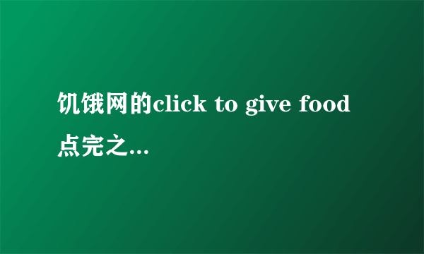 饥饿网的click to give food点完之后过一会再登陆又会出现点的第二次还会生效吗