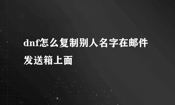 dnf怎么复制别人名字在邮件发送箱上面