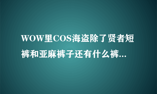 WOW里COS海盗除了贤者短裤和亚麻裤子还有什么裤子，最好是风蛇一样的红条白底的