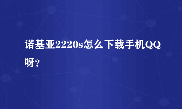 诺基亚2220s怎么下载手机QQ呀？