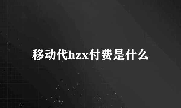 移动代hzx付费是什么