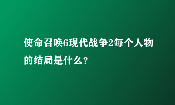 使命召唤6现代战争2每个人物的结局是什么？