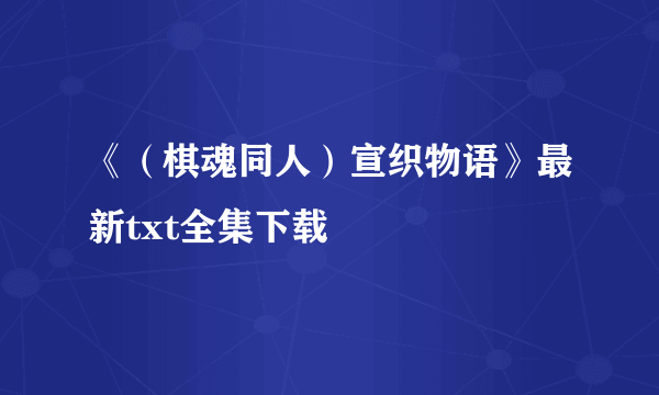 《（棋魂同人）宣织物语》最新txt全集下载