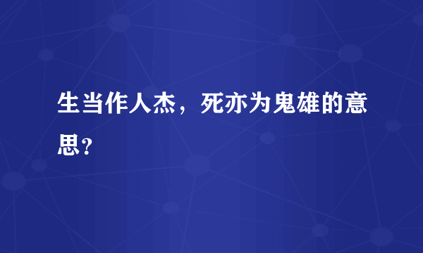 生当作人杰，死亦为鬼雄的意思？