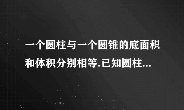 一个圆柱与一个圆锥的底面积和体积分别相等.已知圆柱的高是4dm