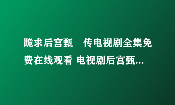 跪求后宫甄嬛传电视剧全集免费在线观看 电视剧后宫甄嬛传百度影音播放哪有呀？我想要！