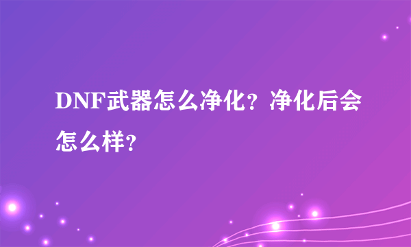 DNF武器怎么净化？净化后会怎么样？