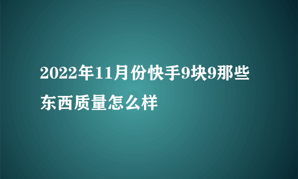 2022年11月份快手9块9那些东西质量怎么样