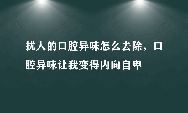 扰人的口腔异味怎么去除，口腔异味让我变得内向自卑