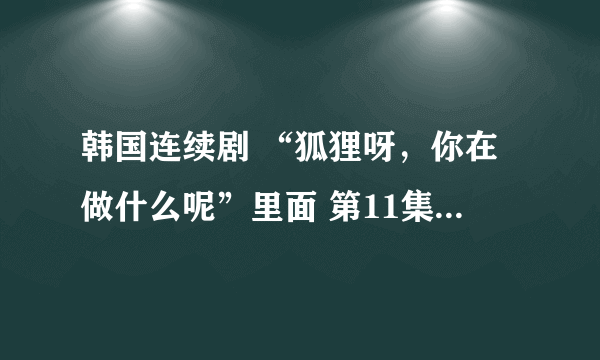 韩国连续剧 “狐狸呀，你在做什么呢”里面 第11集 38分左右 在舞厅里放的一首歌叫什么呀？？