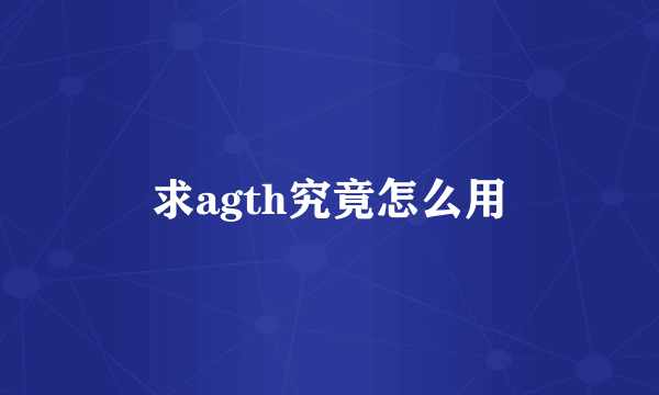 求agth究竟怎么用