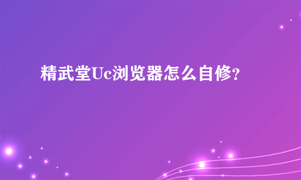 精武堂Uc浏览器怎么自修？