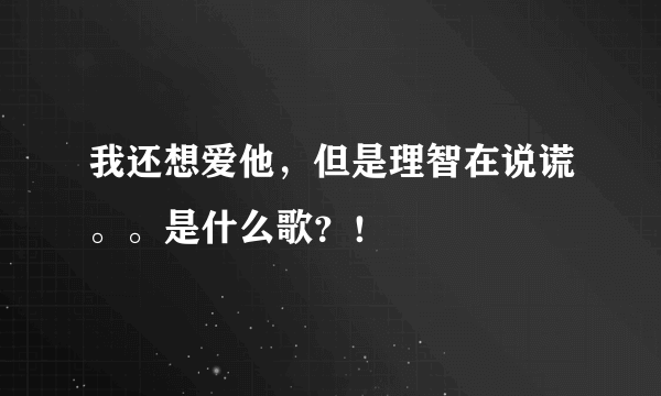 我还想爱他，但是理智在说谎。。是什么歌？！