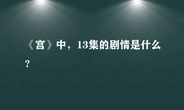 《宫》中，13集的剧情是什么？