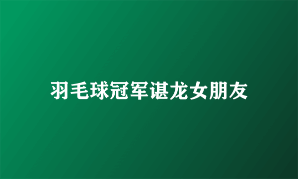 羽毛球冠军谌龙女朋友