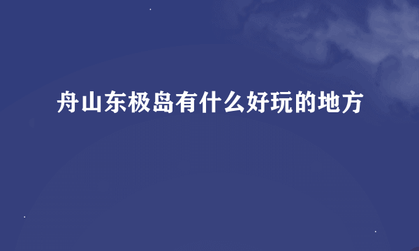 舟山东极岛有什么好玩的地方