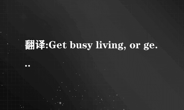 翻译:Get busy living, or get busy dying？