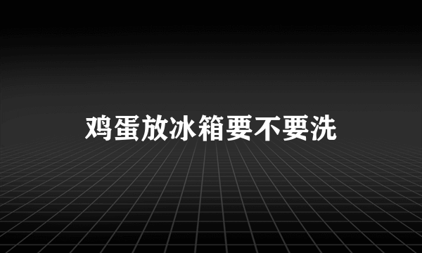 鸡蛋放冰箱要不要洗