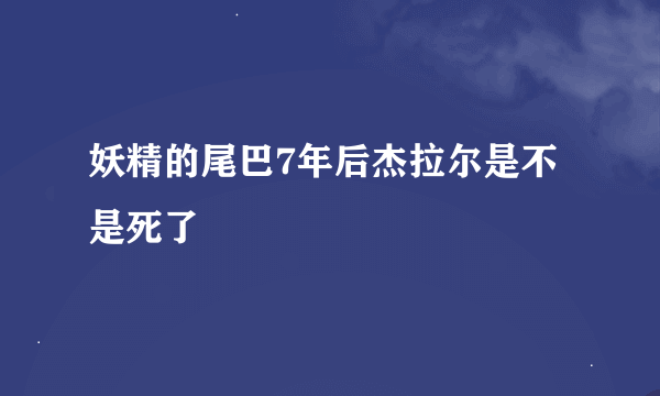 妖精的尾巴7年后杰拉尔是不是死了