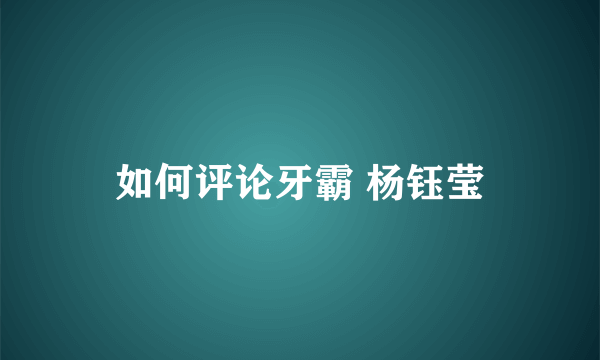 如何评论牙霸 杨钰莹