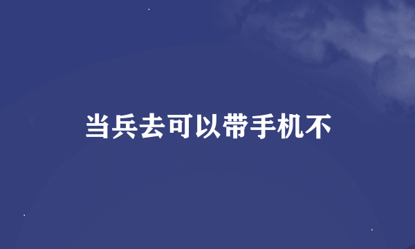 当兵去可以带手机不