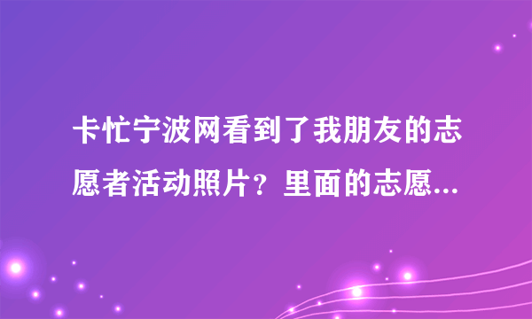 卡忙宁波网看到了我朋友的志愿者活动照片？里面的志愿者是新北仑的那批志愿者朋友么？